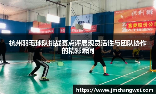 杭州羽毛球队挑战赛点评展现灵活性与团队协作的精彩瞬间