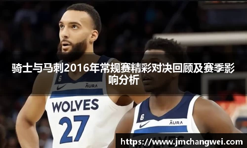 骑士与马刺2016年常规赛精彩对决回顾及赛季影响分析